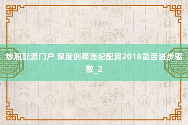 炒股配资门户 深度剖释违纪配资2018能否进步驱散_2