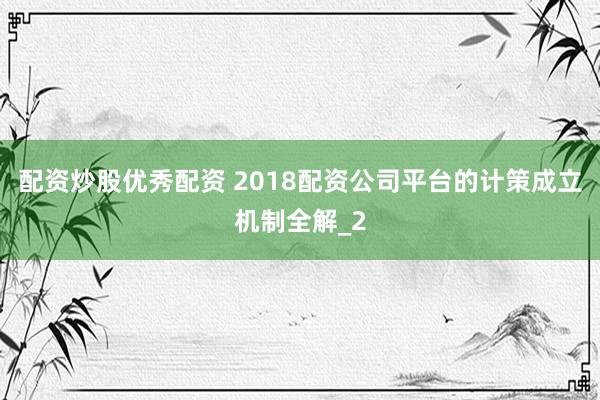 配资炒股优秀配资 2018配资公司平台的计策成立机制全解_2