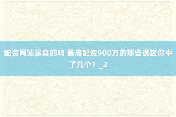 配资网站是真的吗 最高配资900万的那些误区你中了几个？_2