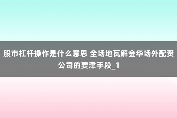 股市杠杆操作是什么意思 全场地瓦解金华场外配资公司的要津手段_1