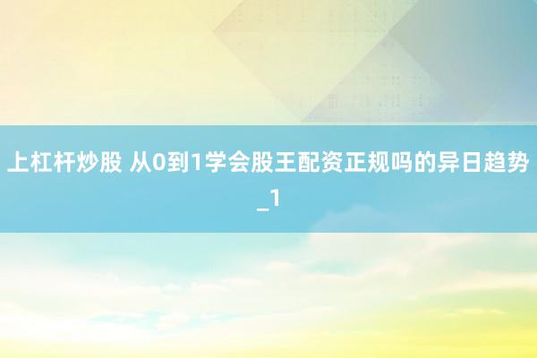 上杠杆炒股 从0到1学会股王配资正规吗的异日趋势_1
