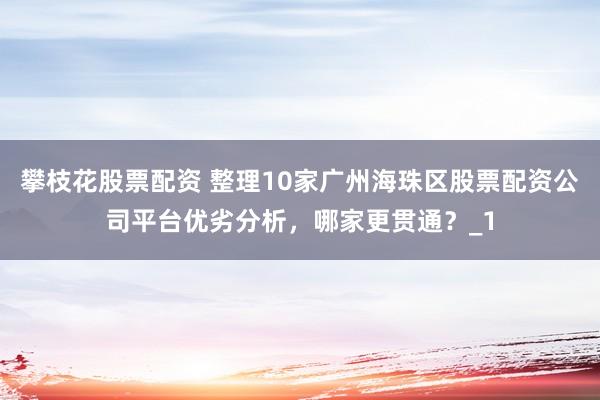 攀枝花股票配资 整理10家广州海珠区股票配资公司平台优劣分析，哪家更贯通？_1
