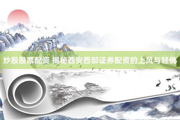 炒股股票配资 揭秘西安西部证券配资的上风与轻佻